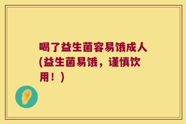 喝了益生菌容易饿成人(益生菌易饿，谨慎饮用！)