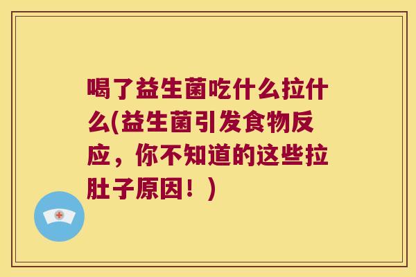 喝了益生菌吃什么拉什么(益生菌引发食物反应，你不知道的这些拉肚子原因！)