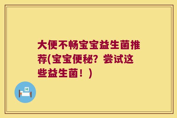 大便不畅宝宝益生菌推荐(宝宝?尝试这些益生菌!) 大便不畅宝宝益生菌推荐(宝宝?尝试这些益生菌!)