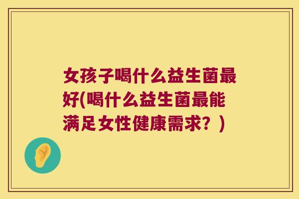女孩子喝什么益生菌好(喝什么益生菌能满足女性健康需求?) 女孩子喝什么益生菌好(喝什么益生菌能满足女性健康需求?)