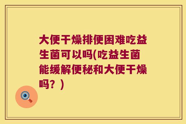 大便干燥排便困难吃益生菌可以吗(吃益生菌能缓解和大便干燥吗?) 大便干燥排便困难吃益生菌可以吗(吃益生菌能缓解和大便干燥吗?)