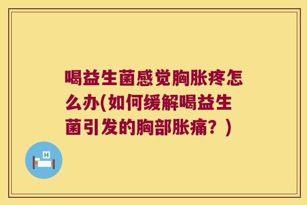 喝益生菌感觉胸胀疼怎么办(如何缓解喝益生菌引发的胸部胀痛？)
