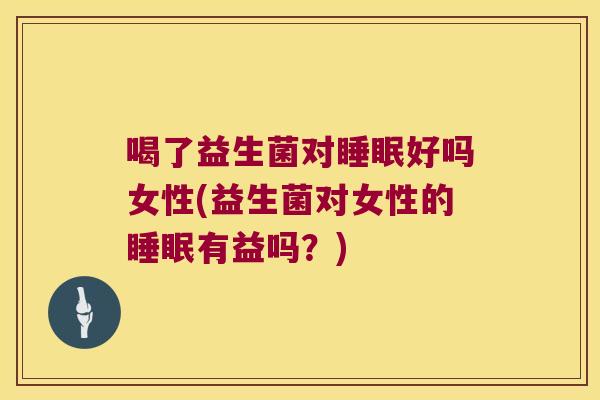 喝了益生菌对睡眠好吗女性(益生菌对女性的睡眠有益吗？)