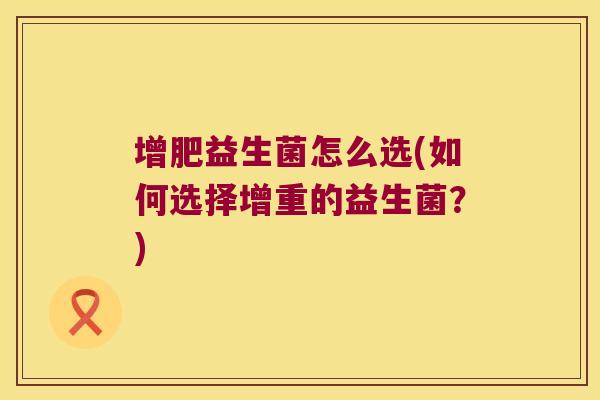 增肥益生菌怎么选(如何选择增重的益生菌？)