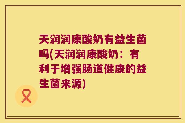天润润康酸奶有益生菌吗(天润润康酸奶:有利于增强肠道健康的益生菌来源) 天润润康酸奶有益生菌吗(天润润康酸奶:有利于增强肠道健康的益生菌来源)