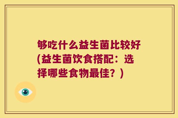 够吃什么益生菌比较好(益生菌饮食搭配:选择哪些食物佳?) 够吃什么益生菌比较好(益生菌饮食搭配:选择哪些食物佳?)