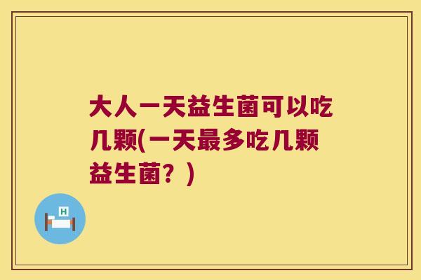 大人一天益生菌可以吃几颗(一天多吃几颗益生菌?) 大人一天益生菌可以吃几颗(一天多吃几颗益生菌?)