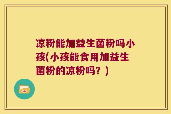 凉粉能加益生菌粉吗小孩(小孩能食用加益生菌粉的凉粉吗？)