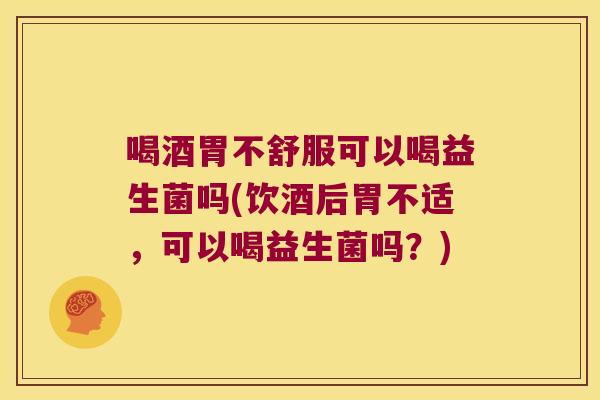 喝酒胃不舒服可以喝益生菌吗(饮酒后胃不适，可以喝益生菌吗？)