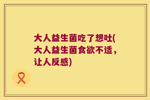 大人益生菌吃了想吐(大人益生菌不适，让人反感)