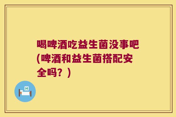 喝啤酒吃益生菌没事吧(啤酒和益生菌搭配安全吗？)
