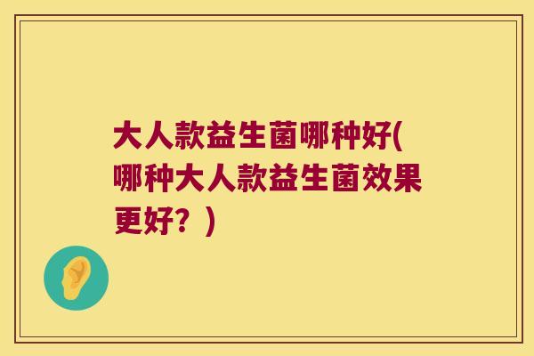 大人款益生菌哪种好(哪种大人款益生菌效果更好？)