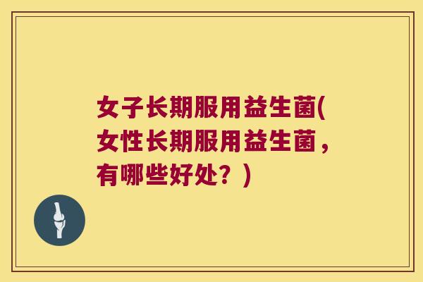 女子长期服用益生菌(女性长期服用益生菌,有哪些好处?) 女子长期服用益生菌(女性长期服用益生菌,有哪些好处?)