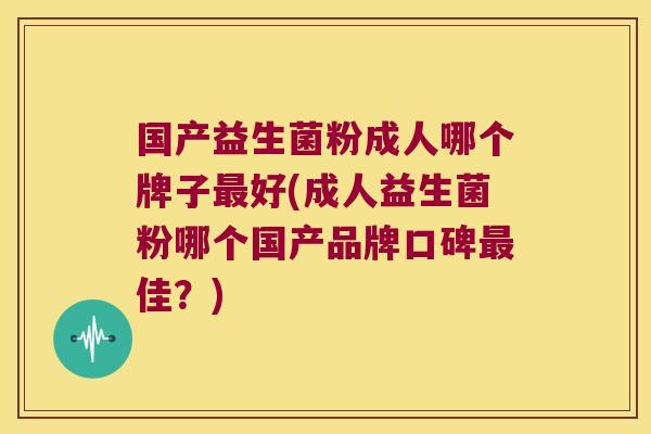国产益生菌粉成人哪个牌子最好(成人益生菌粉哪个国产品牌口碑最佳？)