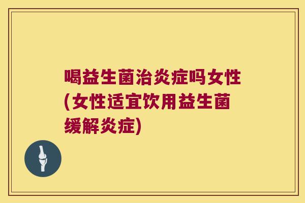 喝益生菌治炎症吗女性(女性适宜饮用益生菌缓解炎症)