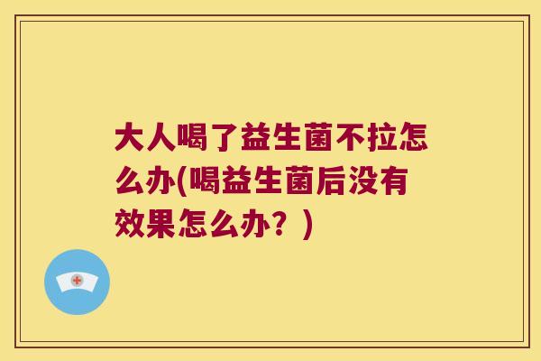 大人喝了益生菌不拉怎么办(喝益生菌后没有效果怎么办？)