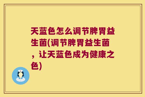 天蓝色怎么调节脾胃益生菌(调节脾胃益生菌,让天蓝色成为健康之色) 天蓝色怎么调节脾胃益生菌(调节脾胃益生菌,让天蓝色成为健康之色)