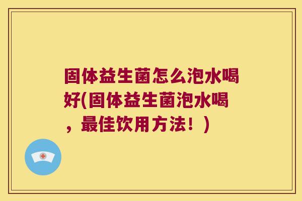 固体益生菌怎么泡水喝好(固体益生菌泡水喝，最佳饮用方法！)