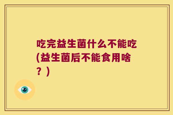 吃完益生菌什么不能吃(益生菌后不能食用啥？)