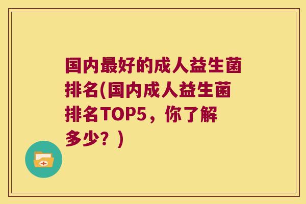 国内最好的成人益生菌排名(国内成人益生菌排名TOP5，你了解多少？)