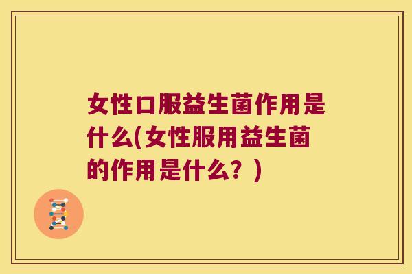 女性口服益生菌作用是什么(女性服用益生菌的作用是什么？)