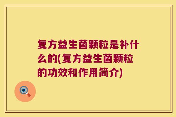 复方益生菌颗粒是补什么的(复方益生菌颗粒的功效和作用简介)