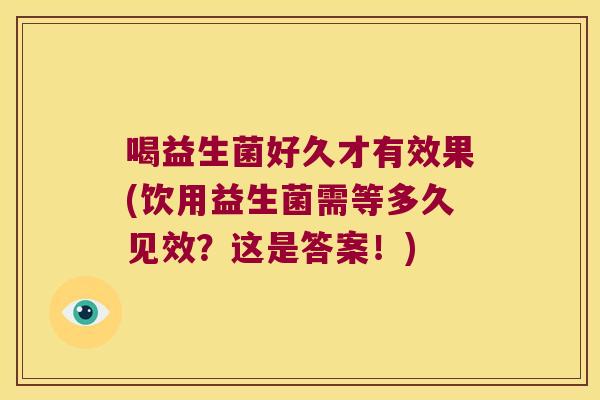 喝益生菌好久才有效果(饮用益生菌需等多久见效？这是答案！)
