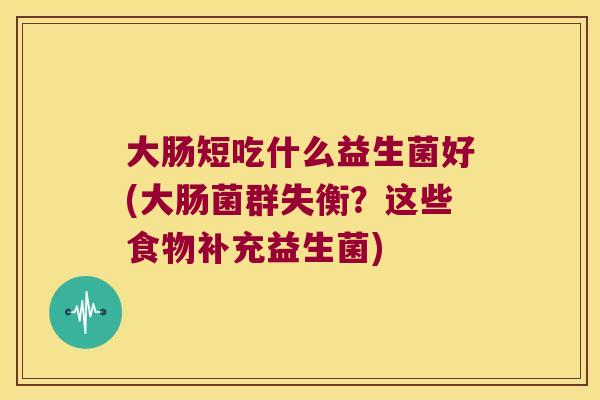 大肠短吃什么益生菌好(大肠菌群失衡?这些食物补充益生菌) 大肠短吃什么益生菌好(大肠菌群失衡?这些食物补充益生菌)