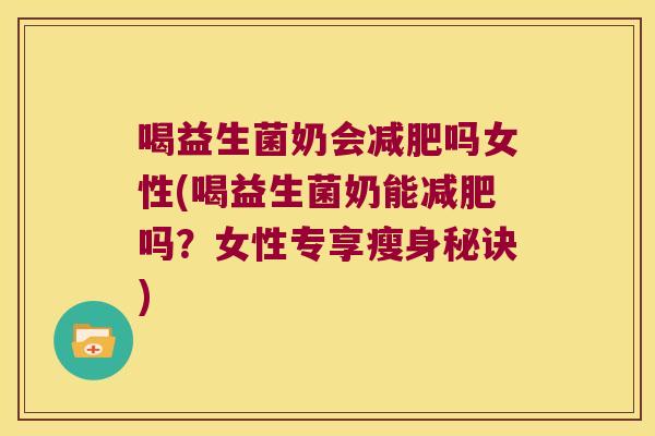 喝益生菌奶会减肥吗女性(喝益生菌奶能减肥吗？女性专享瘦身秘诀)