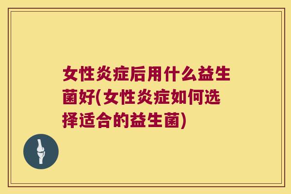 女性后用什么益生菌好(女性如何选择适合的益生菌) 女性后用什么益生菌好(女性如何选择适合的益生菌)