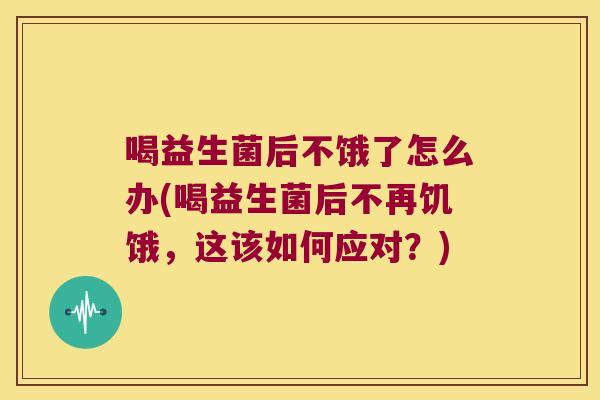 喝益生菌后不饿了怎么办(喝益生菌后不再饥饿，这该如何应对？)