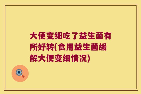 大便变细吃了益生菌有所好转(食用益生菌缓解大便变细情况) 大便变细吃了益生菌有所好转(食用益生菌缓解大便变细情况)