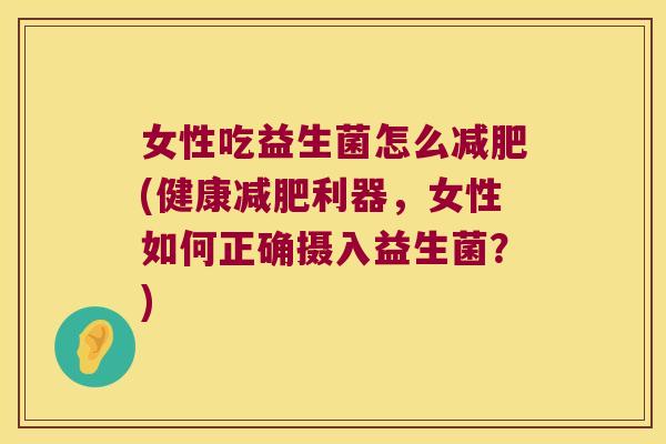女性吃益生菌怎么减肥(健康减肥利器，女性如何正确摄入益生菌？)