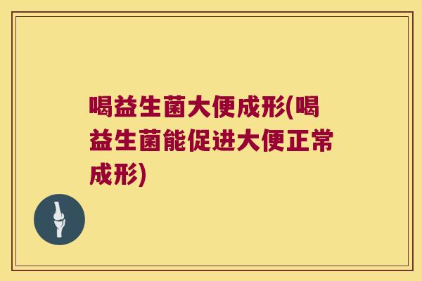 喝益生菌大便成形(喝益生菌能促进大便正常成形)