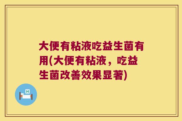 大便有粘液吃益生菌有用(大便有粘液,吃益生菌改善效果显著) 大便有粘液吃益生菌有用(大便有粘液,吃益生菌改善效果显著)