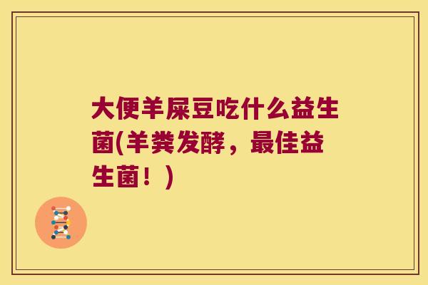 大便羊屎豆吃什么益生菌(羊粪发酵,佳益生菌!) 大便羊屎豆吃什么益生菌(羊粪发酵,佳益生菌!)