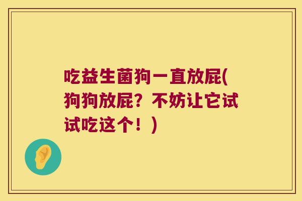 吃益生菌狗一直放屁(狗狗放屁？不妨让它试试吃这个！)
