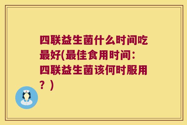 四联益生菌什么时间吃好(佳食用时间:四联益生菌该何时服用?) 四联益生菌什么时间吃好(佳食用时间:四联益生菌该何时服用?)