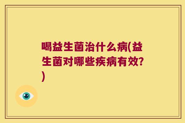 喝益生菌治什么病(益生菌对哪些疾病有效？)