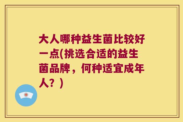 大人哪种益生菌比较好一点(挑选合适的益生菌品牌,何种适宜成年人?) 大人哪种益生菌比较好一点(挑选合适的益生菌品牌,何种适宜成年人?)