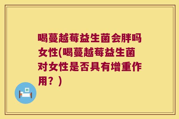 喝蔓越莓益生菌会胖吗女性(喝蔓越莓益生菌对女性是否具有增重作用?) 喝蔓越莓益生菌会胖吗女性(喝蔓越莓益生菌对女性是否具有增重作用?)