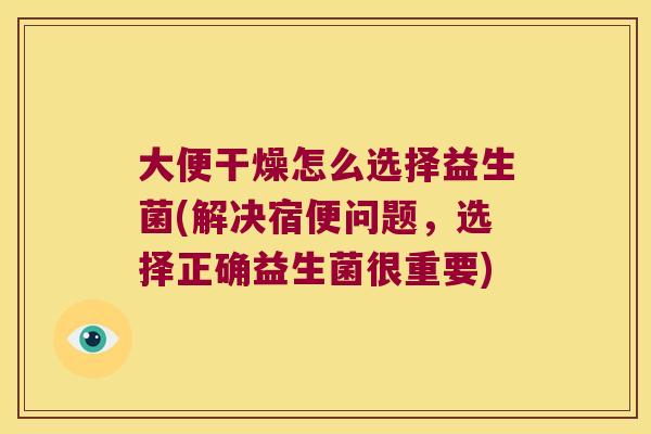 大便干燥怎么选择益生菌(解决宿便问题,选择正确益生菌很重要) 大便干燥怎么选择益生菌(解决宿便问题,选择正确益生菌很重要)