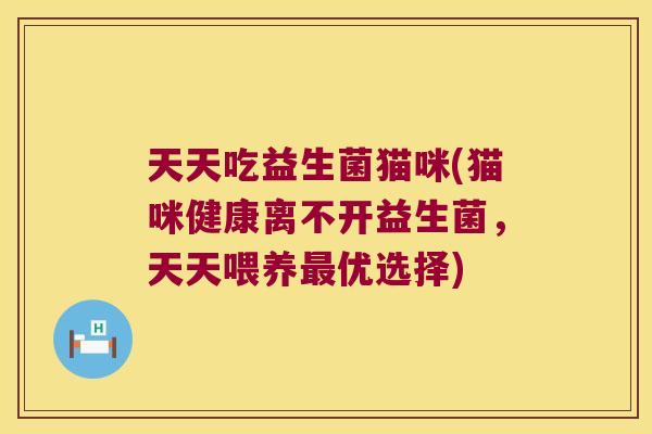 天天吃益生菌猫咪(猫咪健康离不开益生菌,天天喂养优选择) 天天吃益生菌猫咪(猫咪健康离不开益生菌,天天喂养优选择)