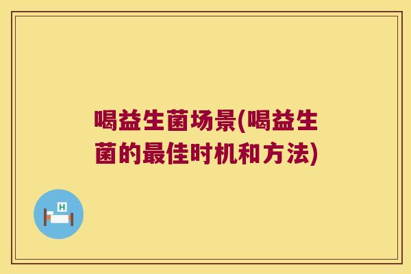 喝益生菌场景(喝益生菌的最佳时机和方法)