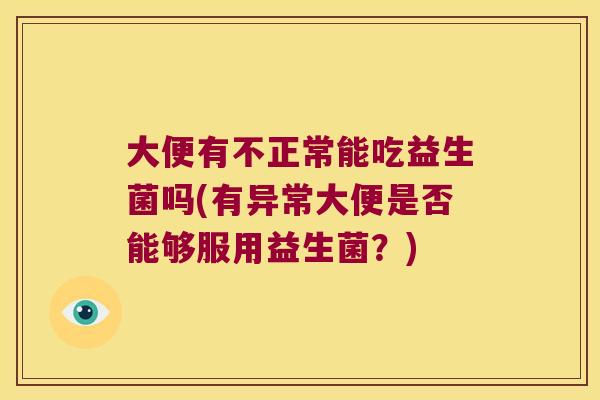 大便有不正常能吃益生菌吗(有异常大便是否能够服用益生菌？)