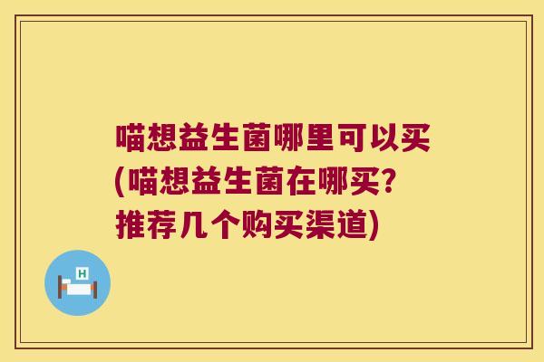 喵想益生菌哪里可以买(喵想益生菌在哪买?推荐几个购买渠道) 喵想益生菌哪里可以买(喵想益生菌在哪买?推荐几个购买渠道)