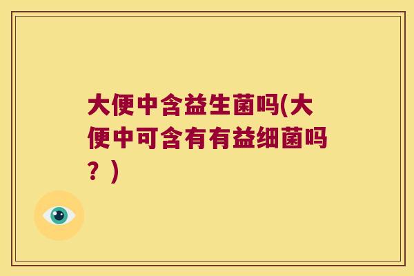 大便中含益生菌吗(大便中可含有有益吗?) 大便中含益生菌吗(大便中可含有有益吗?)