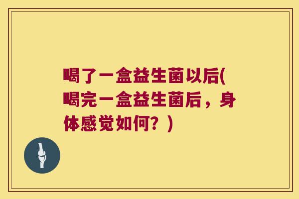 喝了一盒益生菌以后(喝完一盒益生菌后,身体感觉如何?) 喝了一盒益生菌以后(喝完一盒益生菌后,身体感觉如何?)