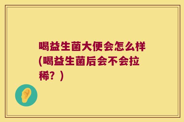 喝益生菌大便会怎么样(喝益生菌后会不会拉稀？)