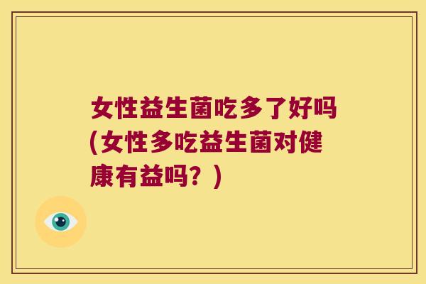 女性益生菌吃多了好吗(女性多吃益生菌对健康有益吗？)